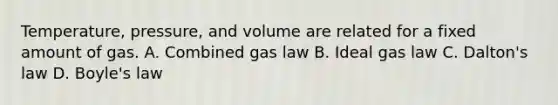 Temperature, pressure, and volume are related for a fixed amount of gas. A. Combined gas law B. Ideal gas law C. Dalton's law D. Boyle's law