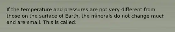 If the temperature and pressures are not very different from those on the surface of Earth, the minerals do not change much and are small. This is called: