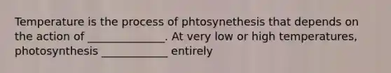 Temperature is the process of phtosynethesis that depends on the action of ______________. At very low or high temperatures, photosynthesis ____________ entirely