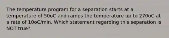 The temperature program for a separation starts at a temperature of 50oC and ramps the temperature up to 270oC at a rate of 10oC/min. Which statement regarding this separation is NOT true?