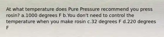 At what temperature does Pure Pressure recommend you press rosin? a.1000 degrees F b.You don't need to control the temperature when you make rosin c.32 degrees F d.220 degrees F