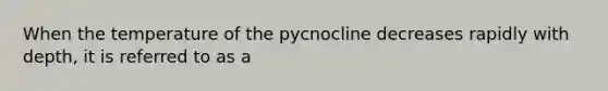 When the temperature of the pycnocline decreases rapidly with depth, it is referred to as a