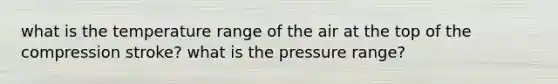 what is the temperature range of the air at the top of the compression stroke? what is the pressure range?