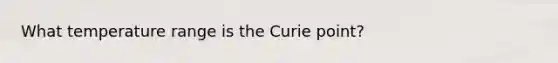 What temperature range is the Curie point?