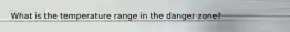 What is the temperature range in the danger zone?