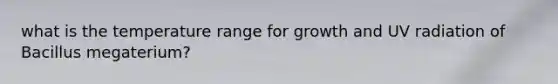 what is the temperature range for growth and UV radiation of Bacillus megaterium?