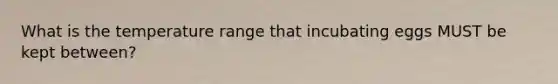 What is the temperature range that incubating eggs MUST be kept between?