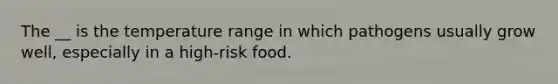 The __ is the temperature range in which pathogens usually grow well, especially in a high-risk food.