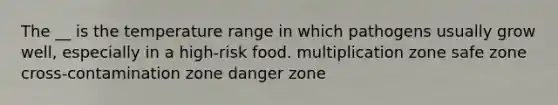 The __ is the temperature range in which pathogens usually grow well, especially in a high-risk food. multiplication zone safe zone cross-contamination zone danger zone