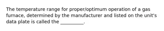 The temperature range for proper/optimum operation of a gas furnace, determined by the manufacturer and listed on the unit's data plate is called the __________.