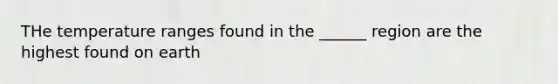 THe temperature ranges found in the ______ region are the highest found on earth