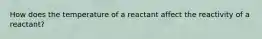 How does the temperature of a reactant affect the reactivity of a reactant?