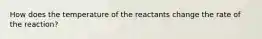 How does the temperature of the reactants change the rate of the reaction?