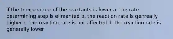 if the temperature of the reactants is lower a. the rate determining step is elimanted b. the reaction rate is genreally higher c. the reaction rate is not affected d. the reaction rate is generally lower