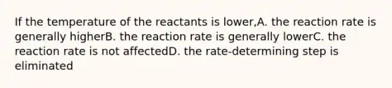 If the temperature of the reactants is lower,A. the reaction rate is generally higherB. the reaction rate is generally lowerC. the reaction rate is not affectedD. the rate-determining step is eliminated