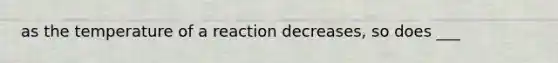 as the temperature of a reaction decreases, so does ___