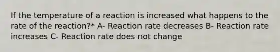 If the temperature of a reaction is increased what happens to the rate of the reaction?* A- Reaction rate decreases B- Reaction rate increases C- Reaction rate does not change