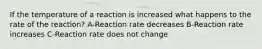 If the temperature of a reaction is increased what happens to the rate of the reaction? A-Reaction rate decreases B-Reaction rate increases C-Reaction rate does not change