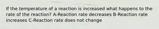 If the temperature of a reaction is increased what happens to the rate of the reaction? A-Reaction rate decreases B-Reaction rate increases C-Reaction rate does not change