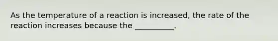 As the temperature of a reaction is increased, the rate of the reaction increases because the __________.