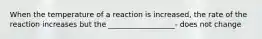 When the temperature of a reaction is increased, the rate of the reaction increases but the __________________- does not change