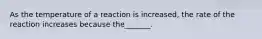 As the temperature of a reaction is increased, the rate of the reaction increases because the_______.