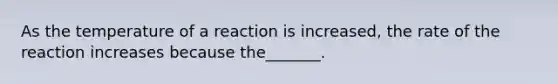 As the temperature of a reaction is increased, the rate of the reaction increases because the_______.