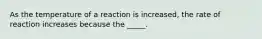 As the temperature of a reaction is increased, the rate of reaction increases because the _____.