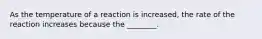 As the temperature of a reaction is increased, the rate of the reaction increases because the ________.