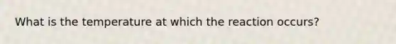 What is the temperature at which the reaction occurs?