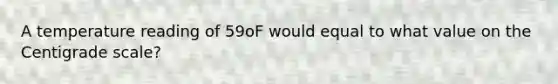 A temperature reading of 59oF would equal to what value on the Centigrade scale?