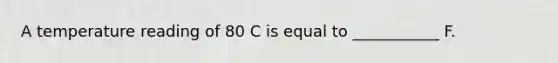 A temperature reading of 80 C is equal to ___________ F.