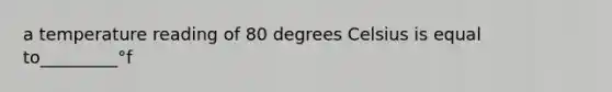 a temperature reading of 80 degrees Celsius is equal to_________°f