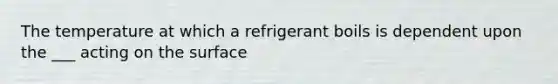 The temperature at which a refrigerant boils is dependent upon the ___ acting on the surface