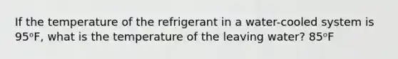 If the temperature of the refrigerant in a water-cooled system is 95ᵒF, what is the temperature of the leaving water? 85ᵒF