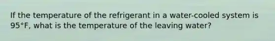 If the temperature of the refrigerant in a water-cooled system is 95°F, what is the temperature of the leaving water?