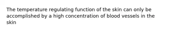 The temperature regulating function of the skin can only be accomplished by a high concentration of blood vessels in the skin