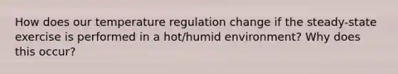 How does our temperature regulation change if the steady-state exercise is performed in a hot/humid environment? Why does this occur?