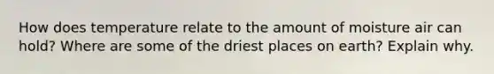 How does temperature relate to the amount of moisture air can hold? Where are some of the driest places on earth? Explain why.