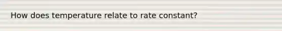 How does temperature relate to rate constant?