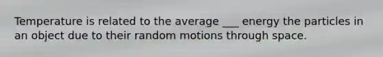 Temperature is related to the average ___ energy the particles in an object due to their random motions through space.