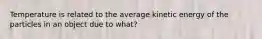 Temperature is related to the average kinetic energy of the particles in an object due to what?