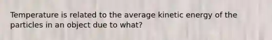 Temperature is related to the average kinetic energy of the particles in an object due to what?