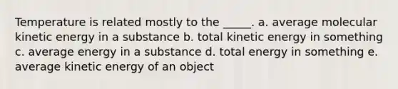 Temperature is related mostly to the _____. a. average molecular kinetic energy in a substance b. total kinetic energy in something c. average energy in a substance d. total energy in something e. average kinetic energy of an object