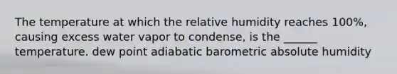 The temperature at which the relative humidity reaches 100%, causing excess water vapor to condense, is the ______ temperature. dew point adiabatic barometric absolute humidity