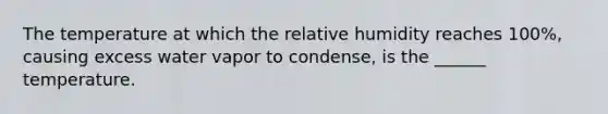 The temperature at which the relative humidity reaches 100%, causing excess water vapor to condense, is the ______ temperature.