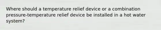 Where should a temperature relief device or a combination pressure-temperature relief device be installed in a hot water system?