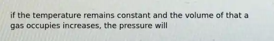 if the temperature remains constant and the volume of that a gas occupies increases, the pressure will