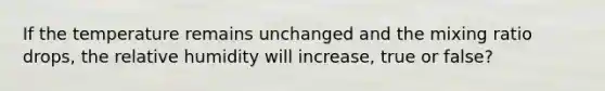If the temperature remains unchanged and the mixing ratio drops, the relative humidity will increase, true or false?