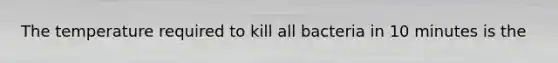 The temperature required to kill all bacteria in 10 minutes is the